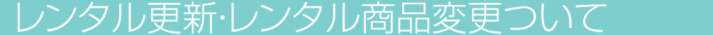 レンタル更新・レンタル商品変更について