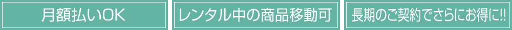 月額払いOK・レンタル中の商品移動可・長期のご契約でさらにお得に!!