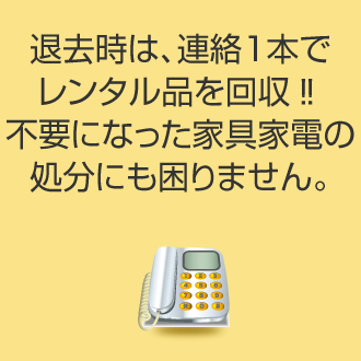 退去時は、連絡１本でレンタル品を回収‼不要になった家具家電の処分にも困りません。