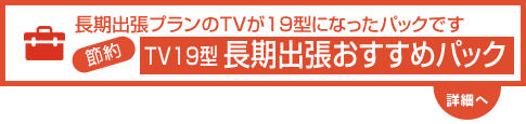 TV19型 長期出張おすすめパック